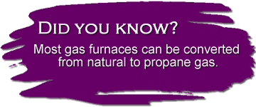 Did you know? Gas furnaces can be converted from natural gas to propane.