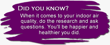 When it comes to your indoor air quality, do the research and ask questions. You'll be happier and healthier you did.